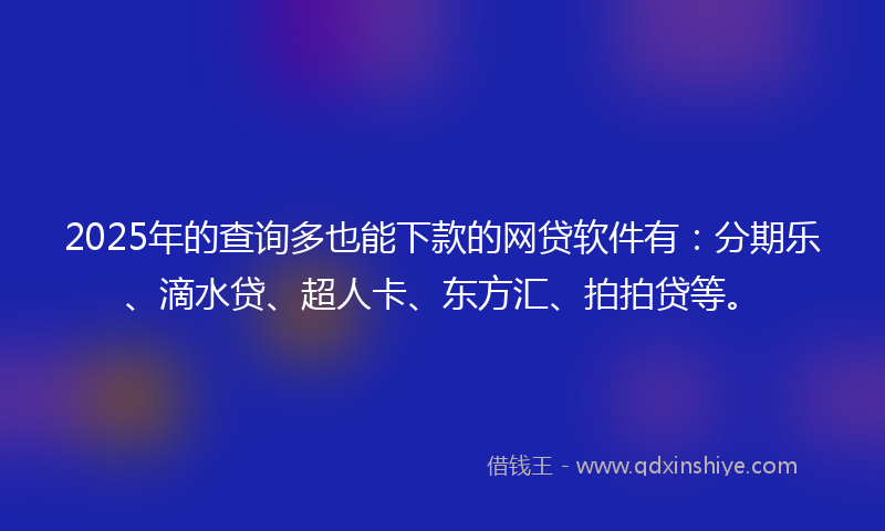 2025年的查询多也能下款的网贷软件有：分期乐、滴水贷、超人卡、东方汇、拍拍贷等。