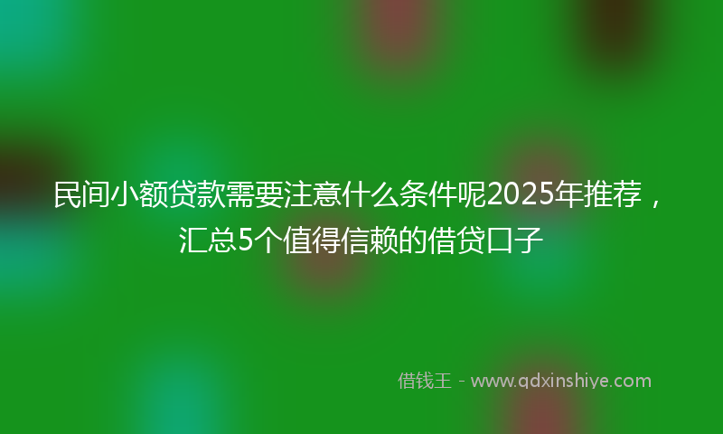 民间小额贷款需要注意什么条件呢2025年推荐，汇总5个值得信赖的借贷口子