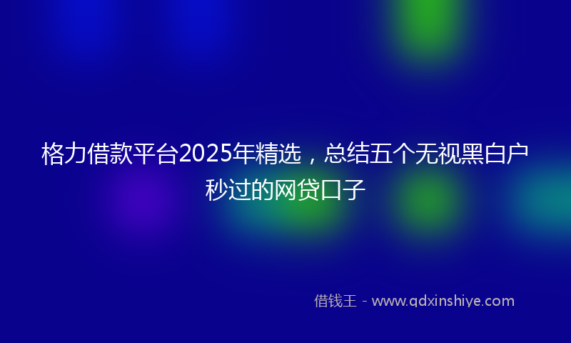 格力借款平台2025年精选，总结五个无视黑白户秒过的网贷口子