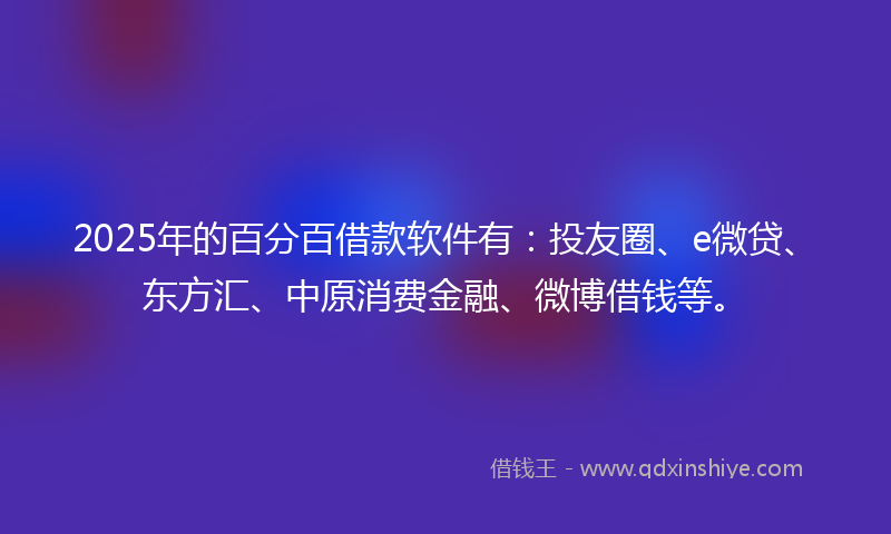 2025年的百分百借款软件有：投友圈、e微贷、东方汇、中原消费金融、微博借钱等。