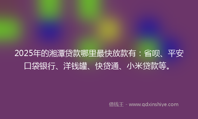 2025年的湘潭贷款哪里最快放款有：省呗、平安口袋银行、洋钱罐、快贷通、小米贷款等。