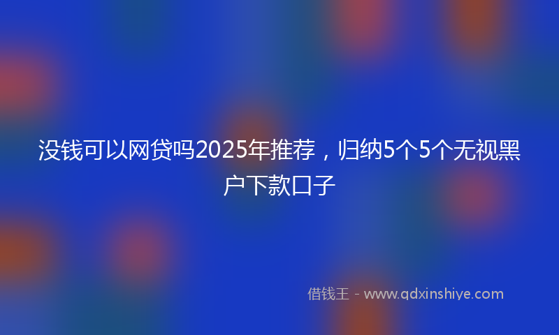 没钱可以网贷吗2025年推荐，归纳5个5个无视黑户下款口子