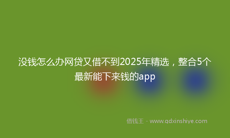 没钱怎么办网贷又借不到2025年精选，整合5个最新能下来钱的app
