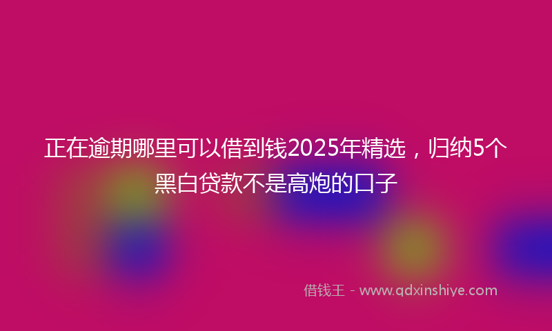 正在逾期哪里可以借到钱2025年精选，归纳5个黑白贷款不是高炮的口子