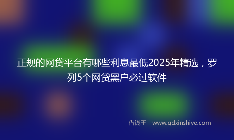 正规的网贷平台有哪些利息最低2025年精选，罗列5个网贷黑户必过软件