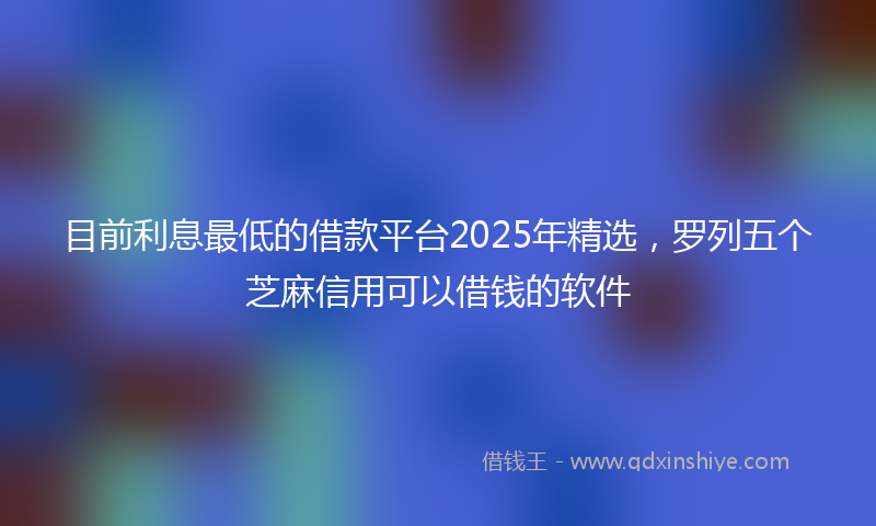 目前利息最低的借款平台2025年精选，罗列五个芝麻信用可以借钱的软件