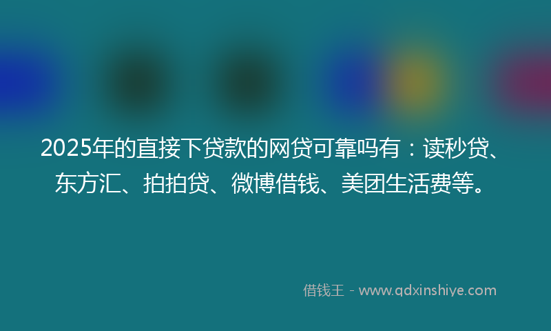 2025年的直接下贷款的网贷可靠吗有：读秒贷、东方汇、拍拍贷、微博借钱、美团生活费等。