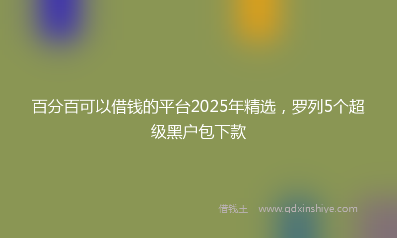 百分百可以借钱的平台2025年精选，罗列5个超级黑户包下款