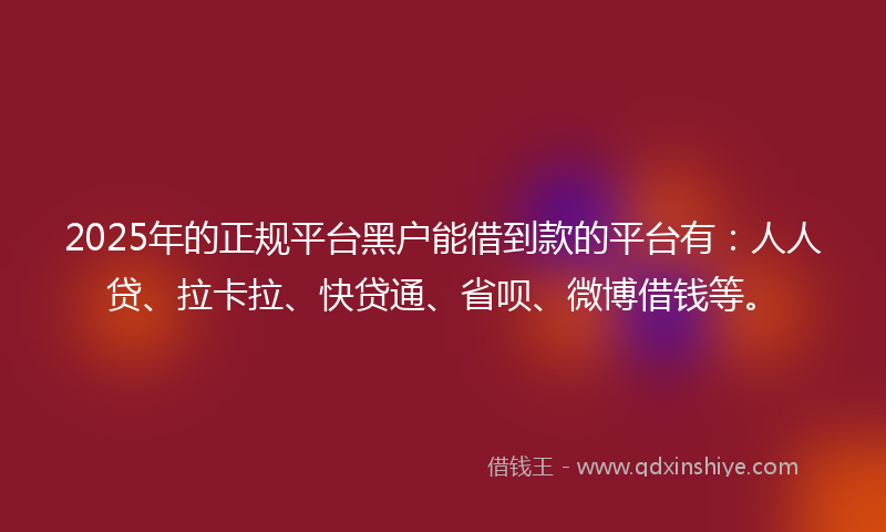 2025年的正规平台黑户能借到款的平台有：人人贷、拉卡拉、快贷通、省呗、微博借钱等。