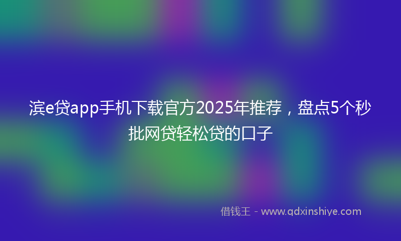 滨e贷app手机下载官方2025年推荐，盘点5个秒批网贷轻松贷的口子