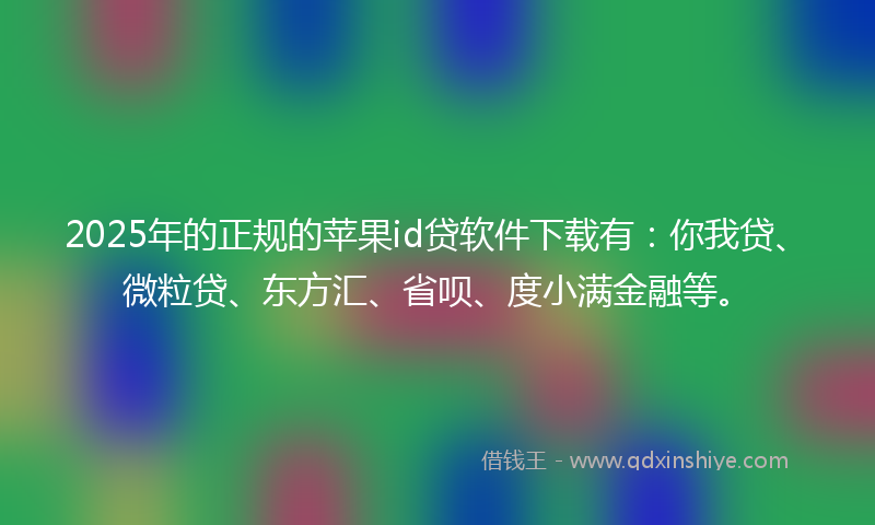 2025年的正规的苹果id贷软件下载有：你我贷、微粒贷、东方汇、省呗、度小满金融等。