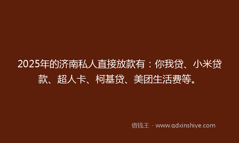2025年的济南私人直接放款有：你我贷、小米贷款、超人卡、柯基贷、美团生活费等。
