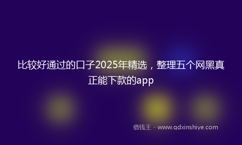 比较好通过的口子2025年精选，整理五个网黑真正能下款的app