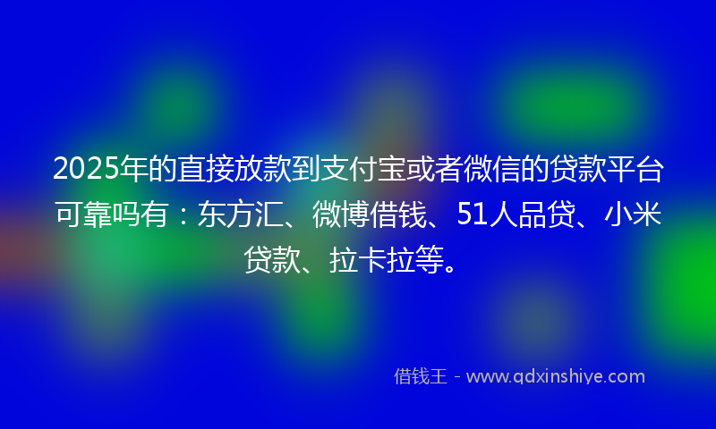 2025年的直接放款到支付宝或者微信的贷款平台可靠吗有：东方汇、微博借钱、51人品贷、小米贷款、拉卡拉等。