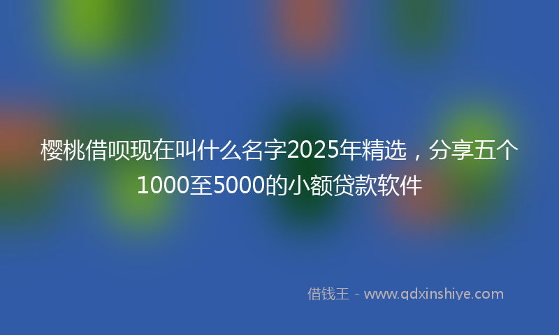 樱桃借呗现在叫什么名字2025年精选，分享五个1000至5000的小额贷款软件