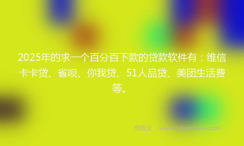 2025年的求一个百分百下款的贷款软件有：维信卡卡贷、省呗、你我贷、51人品贷、美团生活费等。