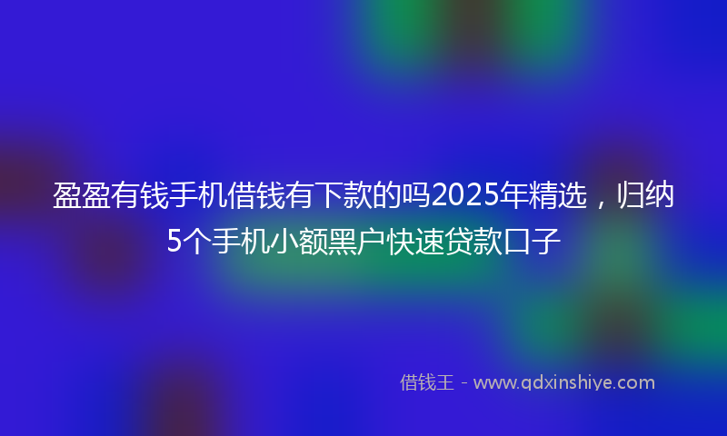 盈盈有钱手机借钱有下款的吗2025年精选，归纳5个手机小额黑户快速贷款口子