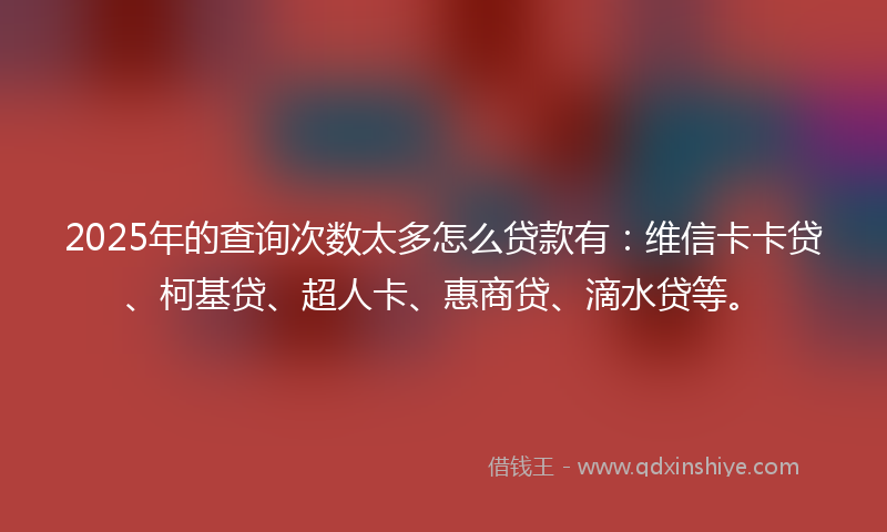2025年的查询次数太多怎么贷款有:维信卡卡贷、柯基贷、超人卡、惠商贷、滴水贷等。