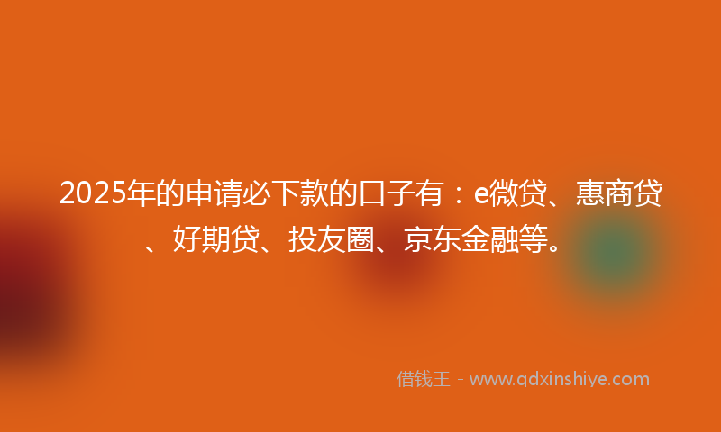 2025年的申请必下款的口子有：e微贷、惠商贷、好期贷、投友圈、京东金融等。