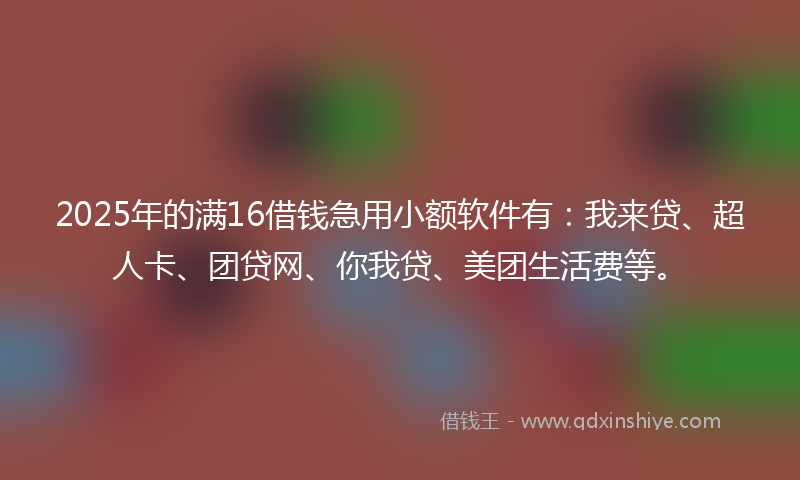 2025年的满16借钱急用小额软件有：我来贷、超人卡、团贷网、你我贷、美团生活费等。