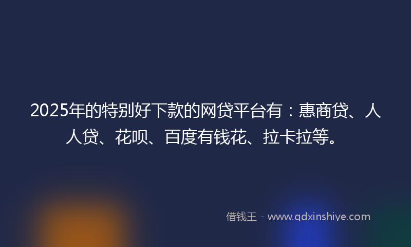 2025年的特别好下款的网贷平台有：惠商贷、人人贷、花呗、百度有钱花、拉卡拉等。