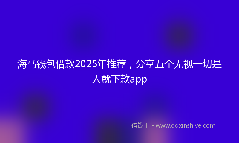 海马钱包借款2025年推荐，分享五个无视一切是人就下款app