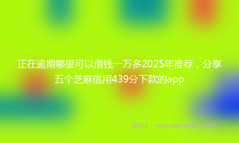 正在逾期哪里可以借钱一万多2025年推荐，分享五个芝麻信用439分下款的app