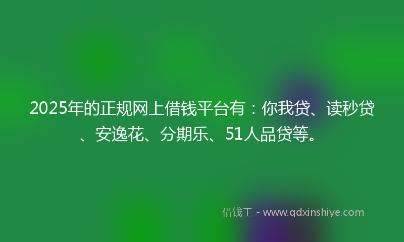 2025年的正规网上借钱平台有:你我贷、读秒贷、安逸花、分期乐、51人品贷等。