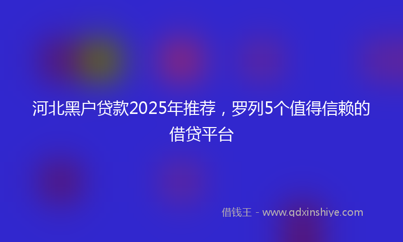 河北黑户贷款2025年推荐，罗列5个值得信赖的借贷平台