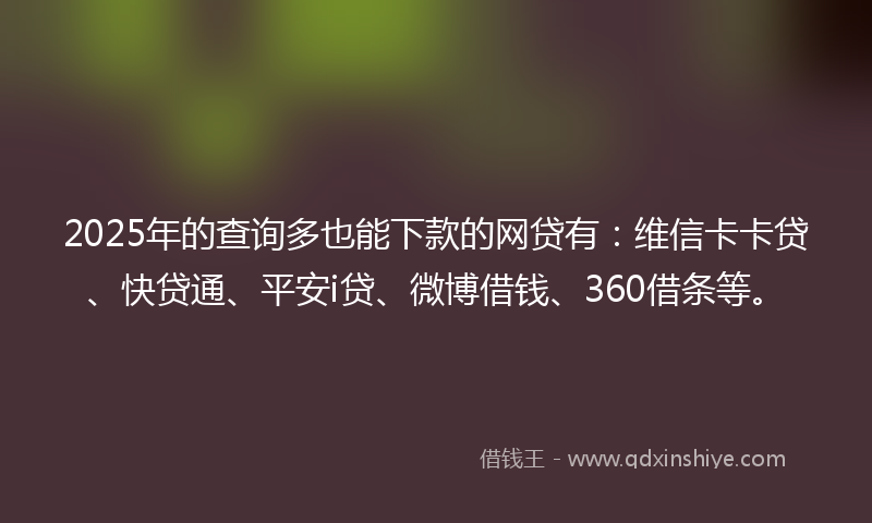 2025年的查询多也能下款的网贷有：维信卡卡贷、快贷通、平安i贷、微博借钱、360借条等。