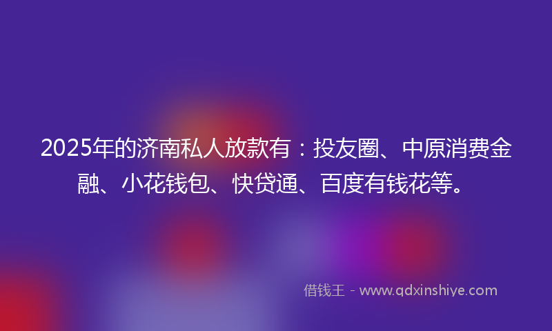 2025年的济南私人放款有：投友圈、中原消费金融、小花钱包、快贷通、百度有钱花等。
