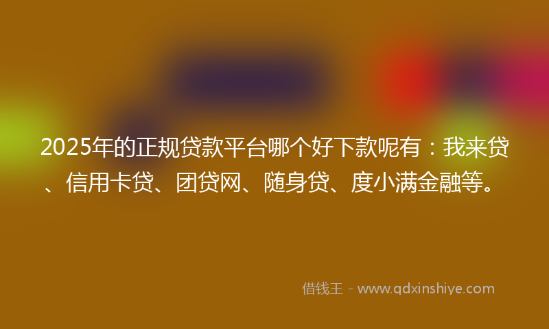 2025年的正规贷款平台哪个好下款呢有：我来贷、信用卡贷、团贷网、随身贷、度小满金融等。
