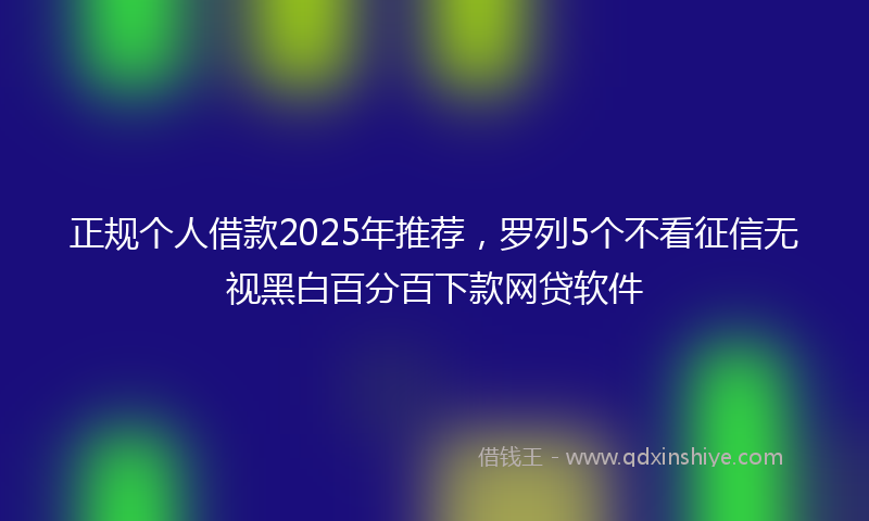 正规个人借款2025年推荐，罗列5个不看征信无视黑白百分百下款网贷软件