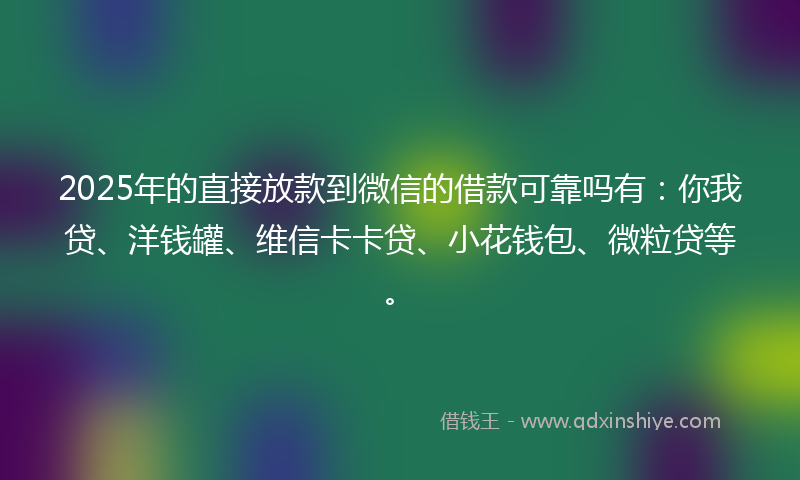 2025年的直接放款到微信的借款可靠吗有：你我贷、洋钱罐、维信卡卡贷、小花钱包、微粒贷等。