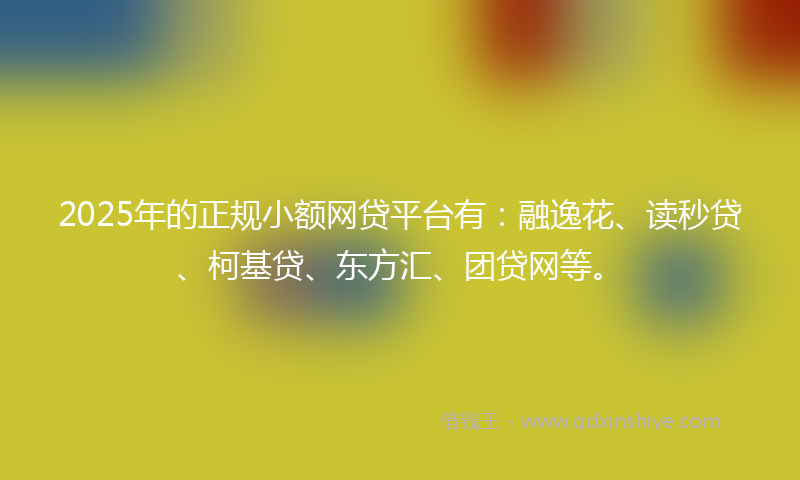 2025年的正规小额网贷平台有：融逸花、读秒贷、柯基贷、东方汇、团贷网等。