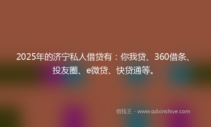 2025年的济宁私人借贷有：你我贷、360借条、投友圈、e微贷、快贷通等。