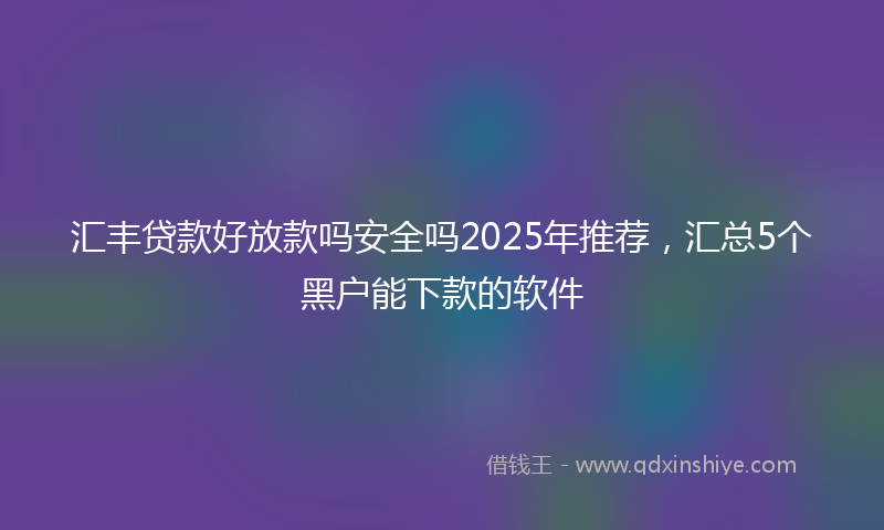 汇丰贷款好放款吗安全吗2025年推荐，汇总5个黑户能下款的软件