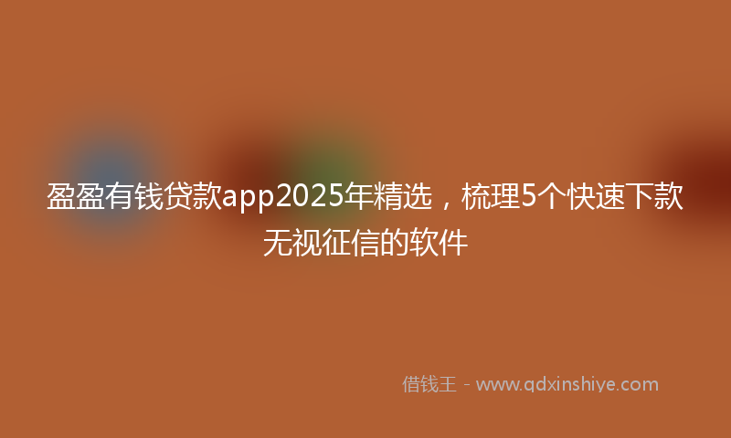 盈盈有钱贷款app2025年精选，梳理5个快速下款无视征信的软件