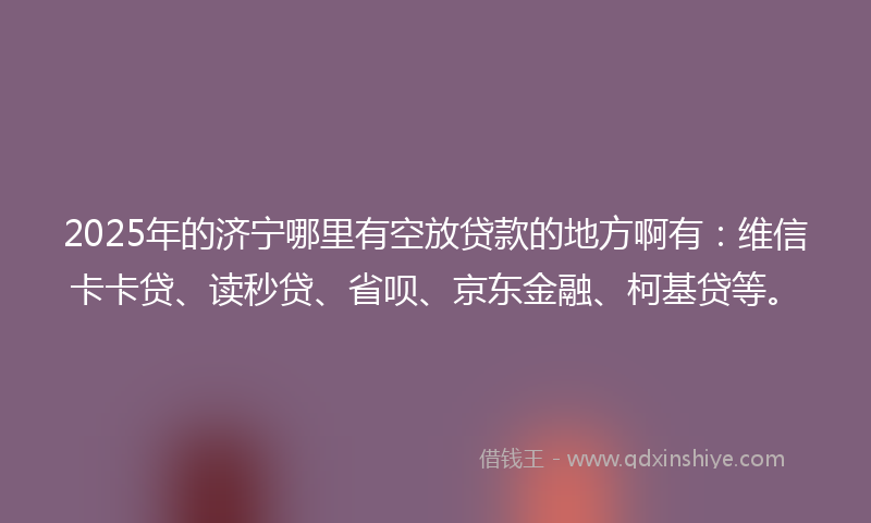 2025年的济宁哪里有空放贷款的地方啊有：维信卡卡贷、读秒贷、省呗、京东金融、柯基贷等。