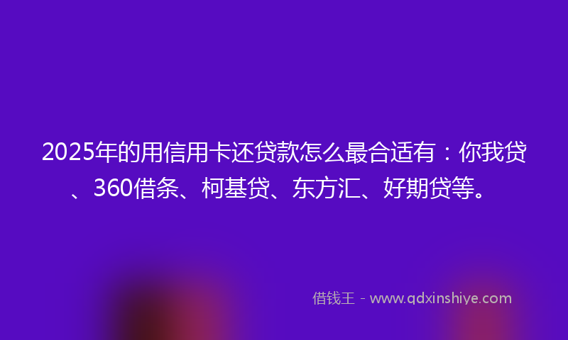 2025年的用信用卡还贷款怎么最合适有：你我贷、360借条、柯基贷、东方汇、好期贷等。