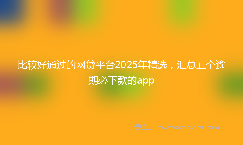 比较好通过的网贷平台2025年精选，汇总五个逾期必下款的app