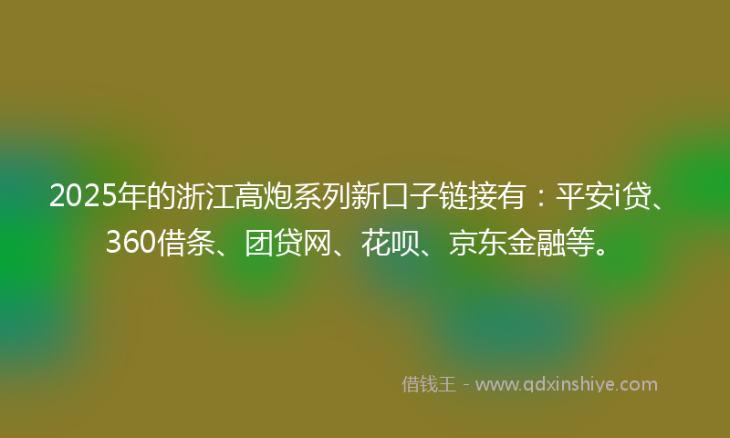 2025年的浙江高炮系列新口子链接有：平安i贷、360借条、团贷网、花呗、京东金融等。