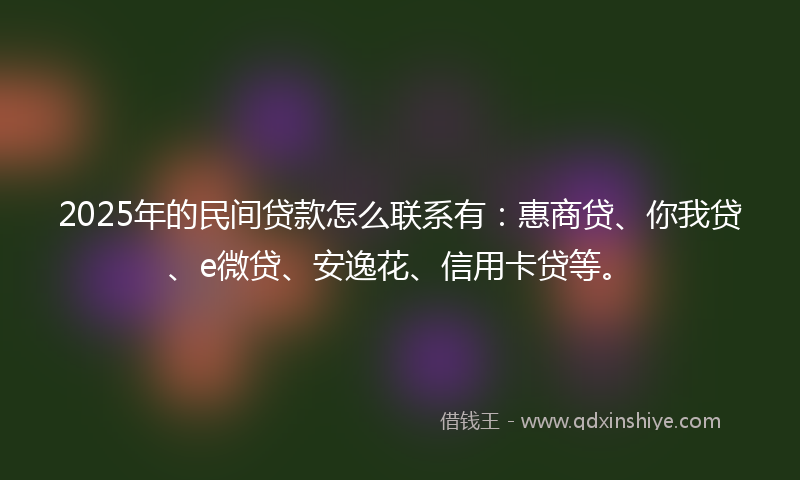 2025年的民间贷款怎么联系有：惠商贷、你我贷、e微贷、安逸花、信用卡贷等。