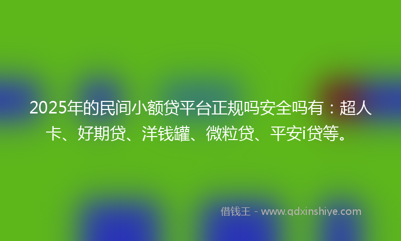 2025年的民间小额贷平台正规吗安全吗有：超人卡、好期贷、洋钱罐、微粒贷、平安i贷等。