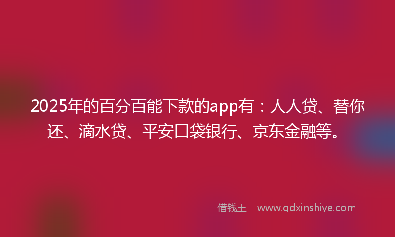 2025年的百分百能下款的app有：人人贷、替你还、滴水贷、平安口袋银行、京东金融等。