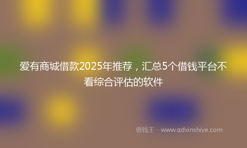 爱有商城借款2025年推荐，汇总5个借钱平台不看综合评估的软件
