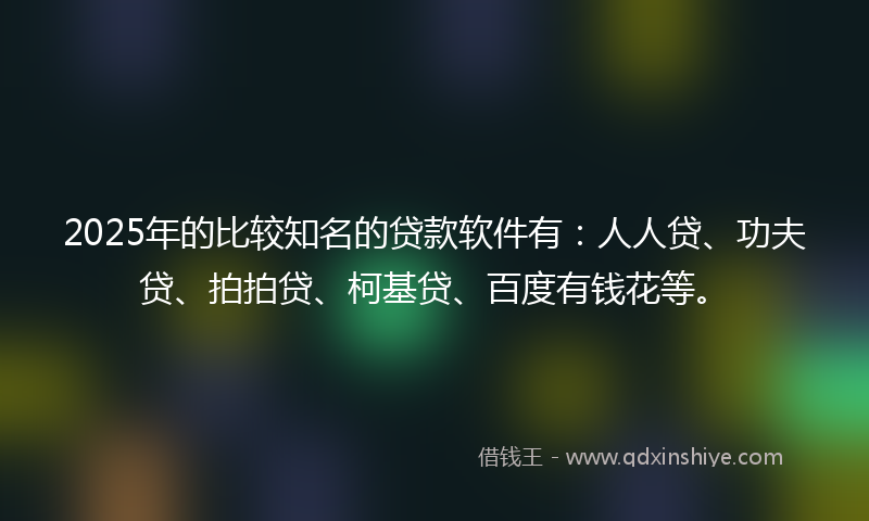 2025年的比较知名的贷款软件有：人人贷、功夫贷、拍拍贷、柯基贷、百度有钱花等。