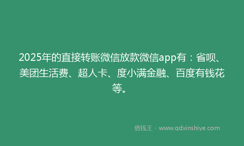 2025年的直接转账微信放款微信app有：省呗、美团生活费、超人卡、度小满金融、百度有钱花等。