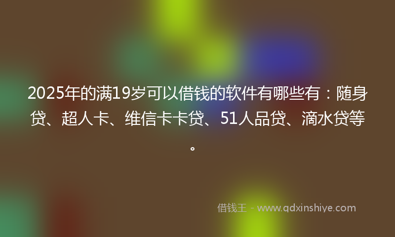 2025年的满19岁可以借钱的软件有哪些有：随身贷、超人卡、维信卡卡贷、51人品贷、滴水贷等。