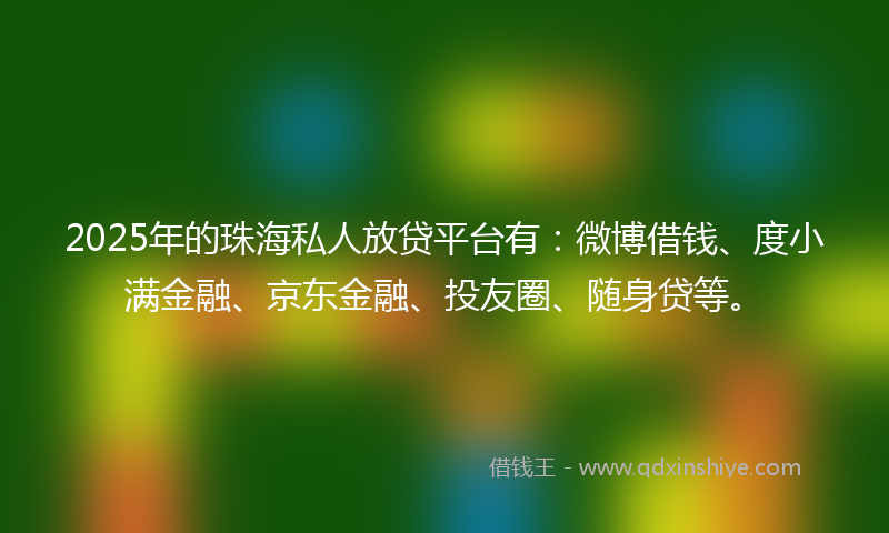 2025年的珠海私人放贷平台有：微博借钱、度小满金融、京东金融、投友圈、随身贷等。